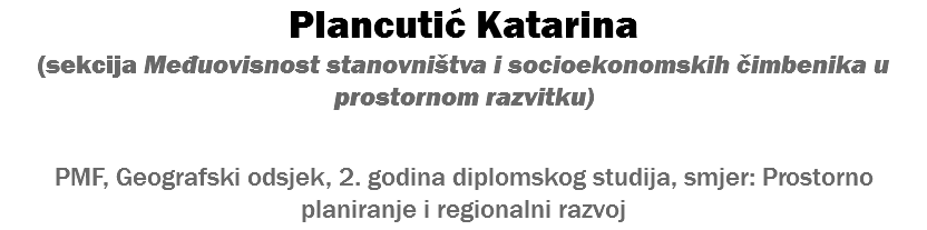 Plancutić Katarina (sekcija Međuovisnost stanovništva i socioekonomskih čimbenika u prostornom razvitku) PMF, Geografski odsjek, 2. godina diplomskog studija, smjer: Prostorno planiranje i regionalni razvoj