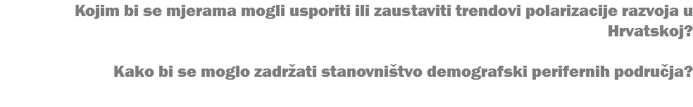 Kojim bi se mjerama mogli usporiti ili zaustaviti trendovi polarizacije razvoja u Hrvatskoj? Kako bi se moglo zadržati stanovništvo demografski perifernih područja? 